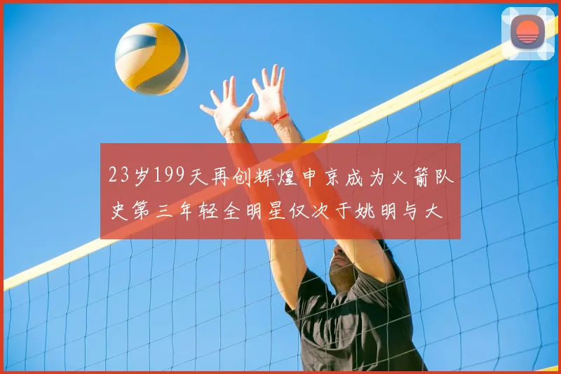 23岁199天再创辉煌申京成为火箭队史第三年轻全明星仅次于姚明与大梦