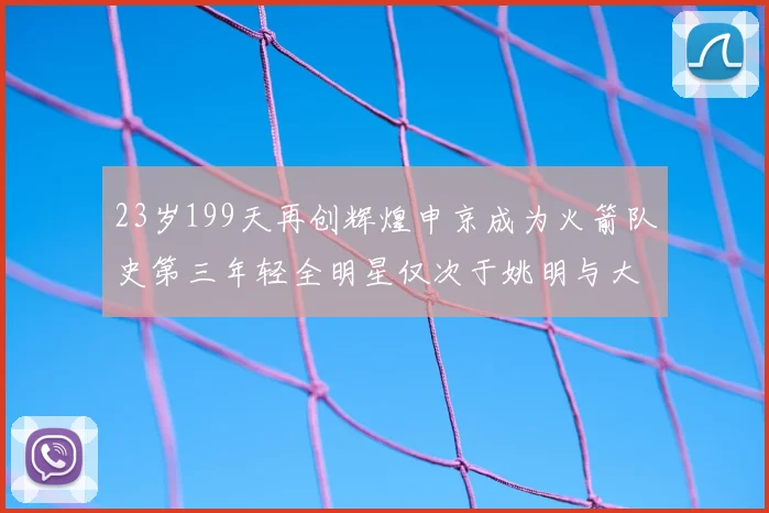 23岁199天再创辉煌申京成为火箭队史第三年轻全明星仅次于姚明与大梦