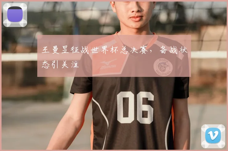 王曼昱征战世界杯总决赛，备战状态引关注