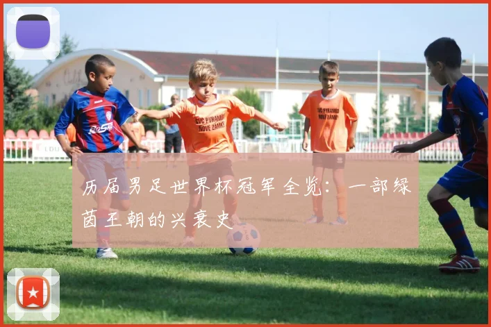 历届男足世界杯冠军全览:一部绿茵王朝的兴衰史