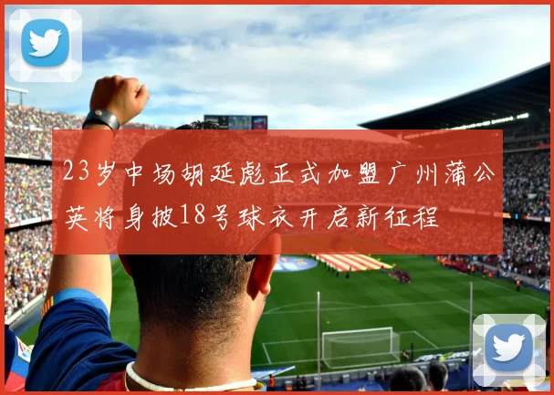 23岁中场胡延彪正式加盟广州蒲公英将身披18号球衣开启新征程