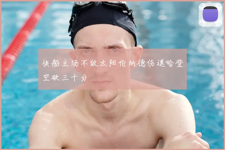 快船主场不敌太阳伦纳德伤退哈登空砍三十分