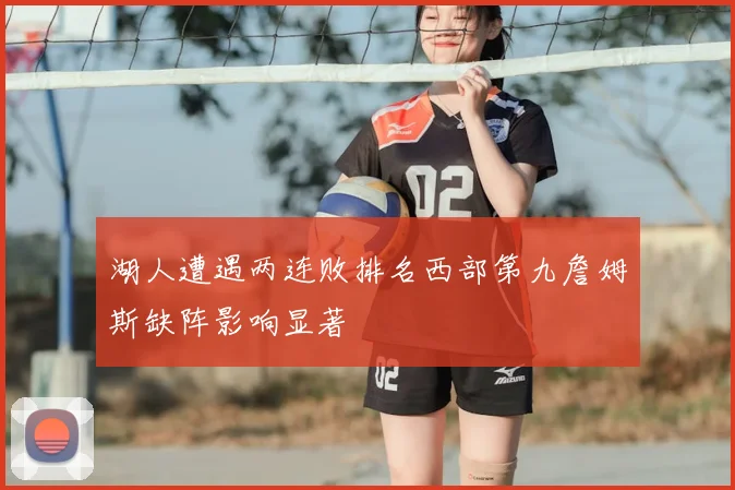 湖人遭遇两连败排名西部第九詹姆斯缺阵影响显著
