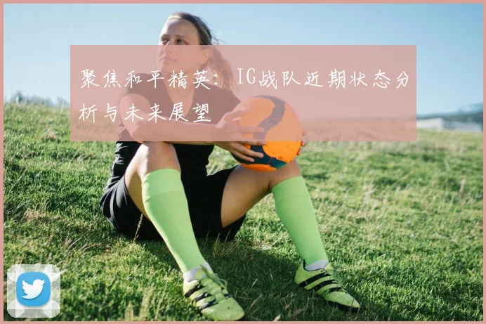 聚焦和平精英:IG战队近期状态分析与未来展望