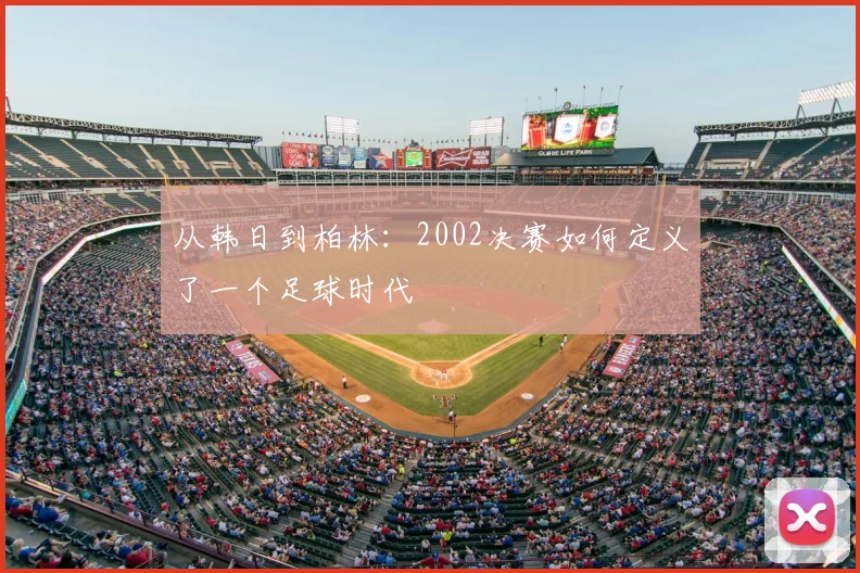 从韩日到柏林：2002决赛如何定义了一个足球时代