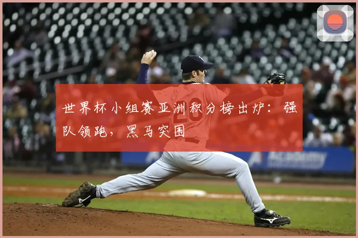 世界杯小组赛亚洲积分榜出炉:强队领跑,黑马突围