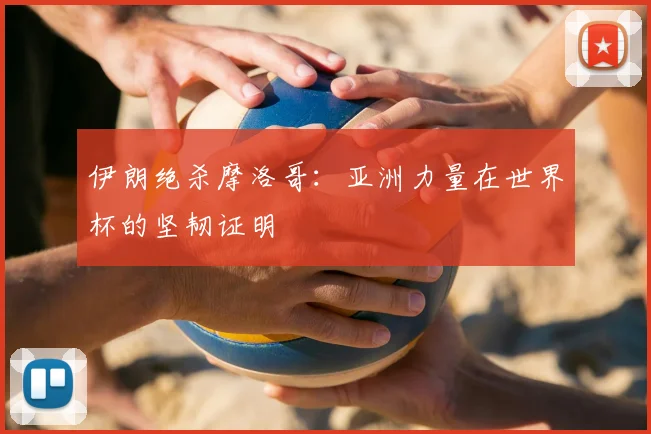 伊朗绝杀摩洛哥:亚洲力量在世界杯的坚韧证明