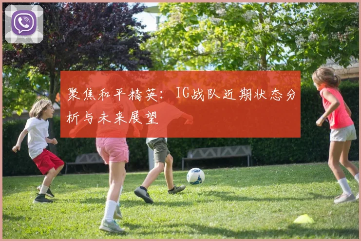 聚焦和平精英：IG战队近期状态分析与未来展望