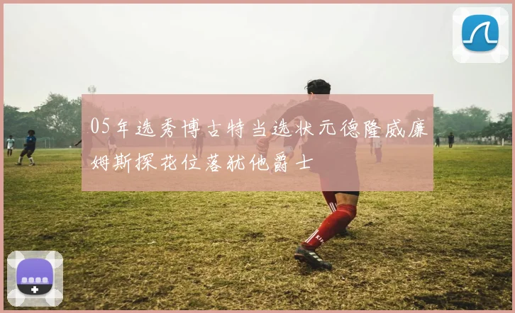 05年选秀博古特当选状元德隆威廉姆斯探花位落犹他爵士