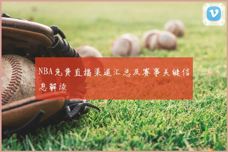 NBA免费直播渠道汇总及赛事关键信息解读