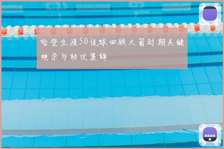哈登生涯50佳球回顾火箭时期关键绝杀与助攻集锦