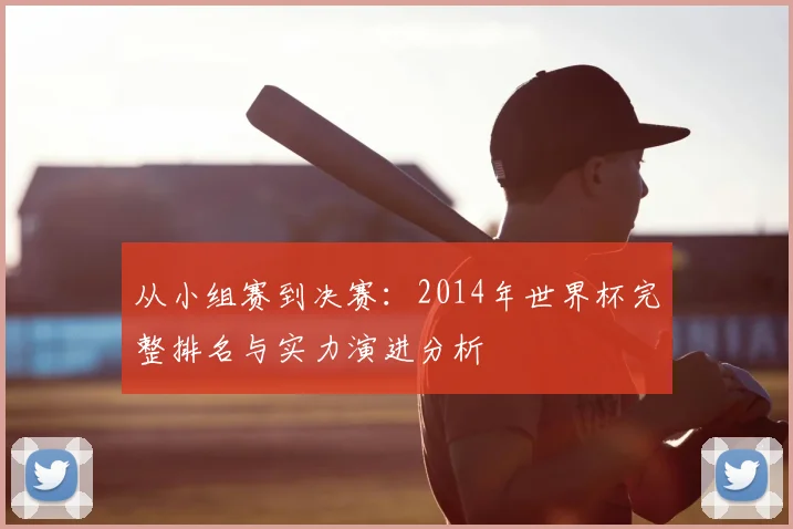 从小组赛到决赛:2014年世界杯完整排名与实力演进分析