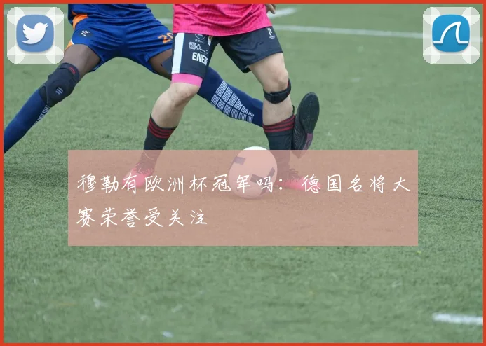 穆勒有欧洲杯冠军吗:德国名将大赛荣誉受关注
