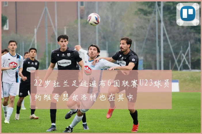 22岁杜兰足迹遍布6国联赛U23球员约维奇瑟尔洛特也在其中