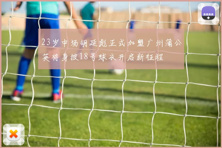 23岁中场胡延彪正式加盟广州蒲公英将身披18号球衣开启新征程
