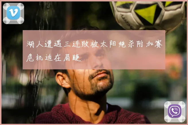 湖人遭遇三连败被太阳绝杀附加赛危机迫在眉睫