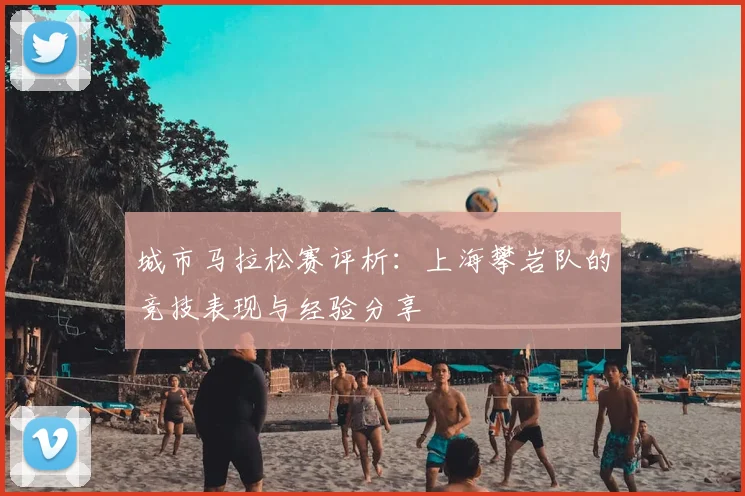 城市马拉松赛评析:上海攀岩队的竞技表现与经验分享