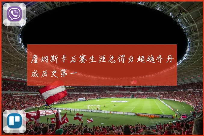 詹姆斯季后赛生涯总得分超越乔丹成历史第一