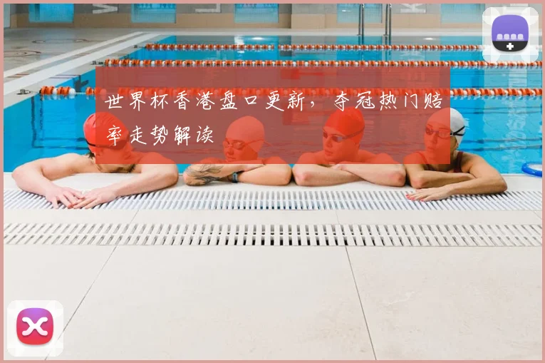 世界杯香港盘口更新，夺冠热门赔率走势解读