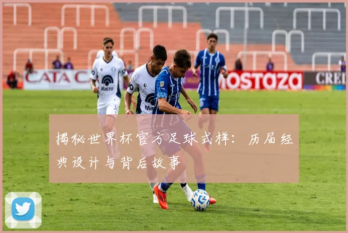 揭秘世界杯官方足球式样：历届经典设计与背后故事