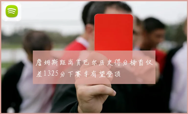 詹姆斯距离贾巴尔历史得分榜首仅差1325分下赛季有望登顶