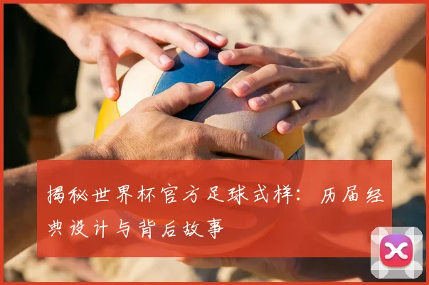 揭秘世界杯官方足球式样：历届经典设计与背后故事