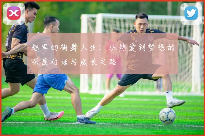 赵军的街舞人生:从热爱到梦想的深度对话与成长之路