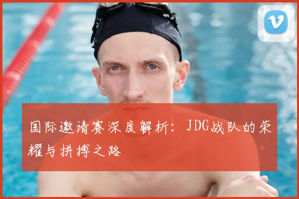 国际邀请赛深度解析:JDG战队的荣耀与拼搏之路