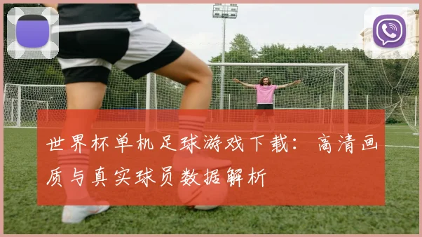 世界杯单机足球游戏下载：高清画质与真实球员数据解析