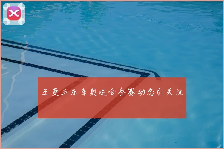 王曼玉东京奥运会参赛动态引关注