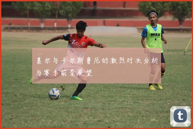 基尔与卡尔斯鲁厄的激烈对决分析与赛季前景展望