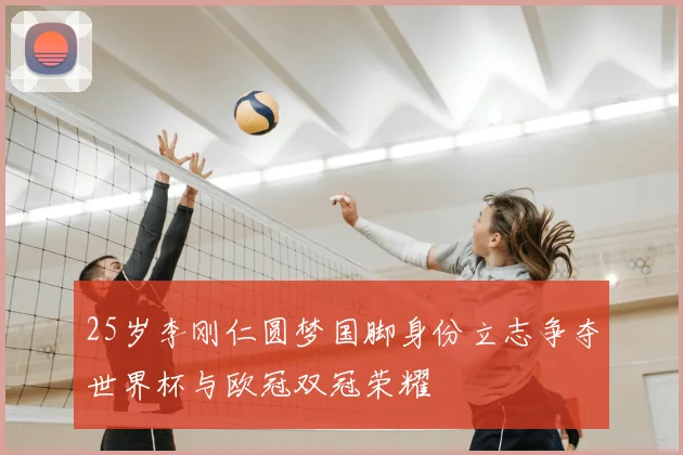 25岁李刚仁圆梦国脚身份立志争夺世界杯与欧冠双冠荣耀