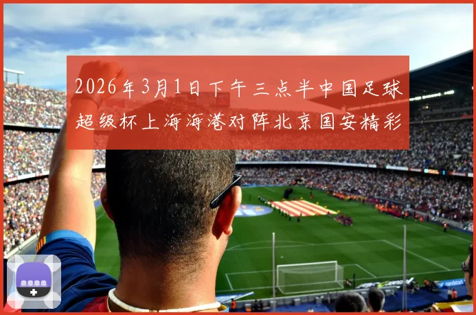 2026年3月1日下午三点半中国足球超级杯上海海港对阵北京国安精彩对决即将上演