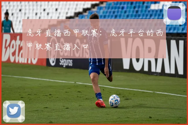 虎牙直播西甲联赛：虎牙平台的西甲联赛直播入口