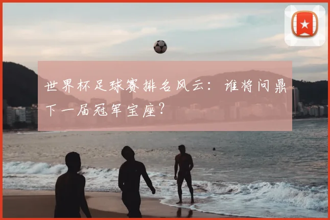 世界杯足球赛排名风云:谁将问鼎下一届冠军宝座?