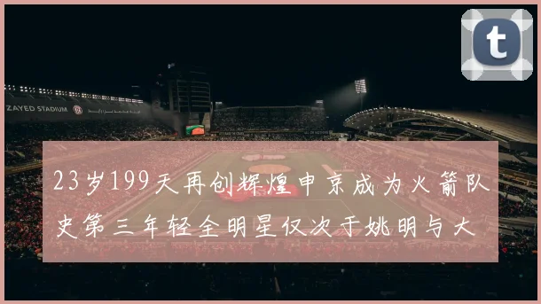 23岁199天再创辉煌申京成为火箭队史第三年轻全明星仅次于姚明与大梦