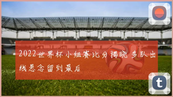 2022世界杯小组赛比分揭晓 多队出线悬念留到最后