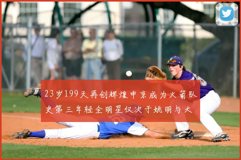 23岁199天再创辉煌申京成为火箭队史第三年轻全明星仅次于姚明与大梦