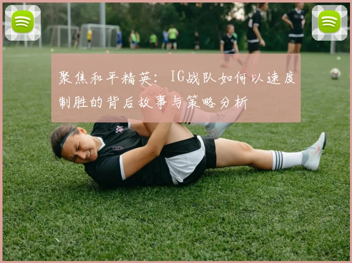 聚焦和平精英:IG战队如何以速度制胜的背后故事与策略分析