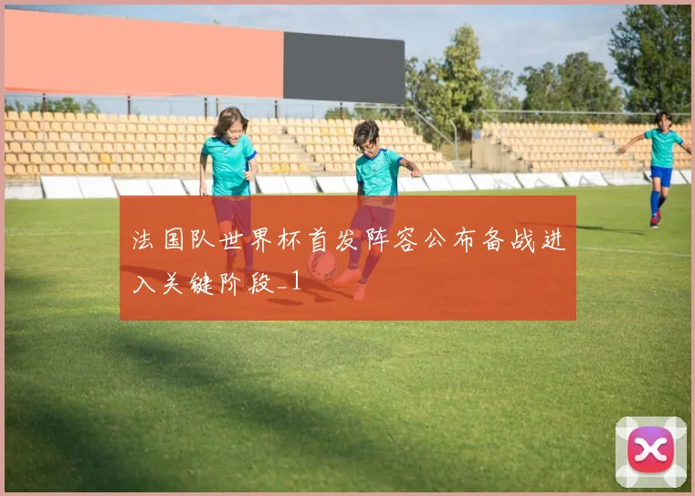 法国队世界杯首发阵容公布备战进入关键阶段_1