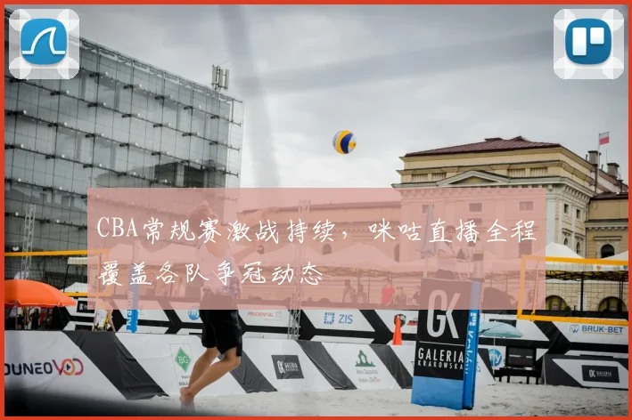 CBA常规赛激战持续,咪咕直播全程覆盖各队争冠动态