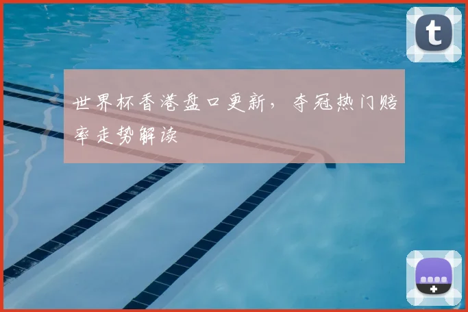世界杯香港盘口更新，夺冠热门赔率走势解读
