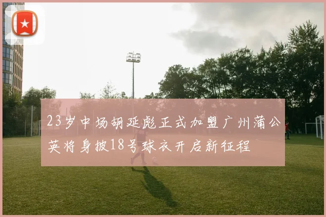 23岁中场胡延彪正式加盟广州蒲公英将身披18号球衣开启新征程