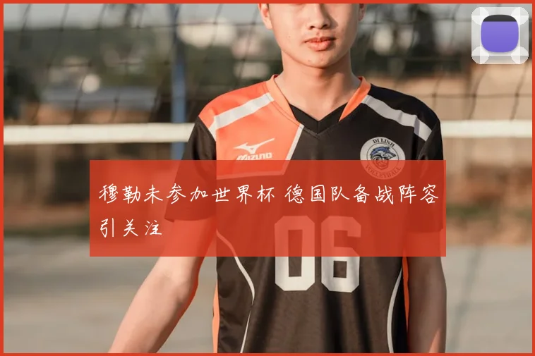 穆勒未参加世界杯 德国队备战阵容引关注