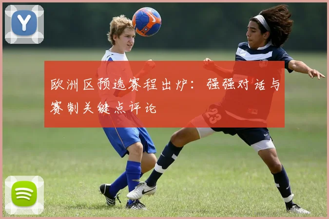 欧洲区预选赛程出炉:强强对话与赛制关键点评论