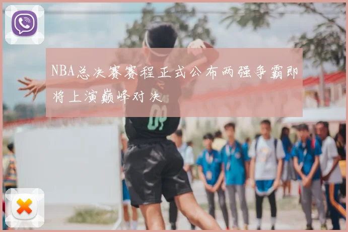 NBA总决赛赛程正式公布两强争霸即将上演巅峰对决