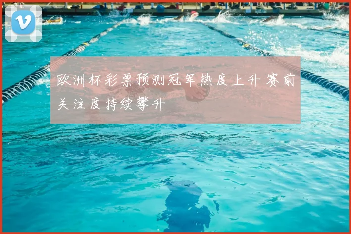 欧洲杯彩票预测冠军热度上升 赛前关注度持续攀升