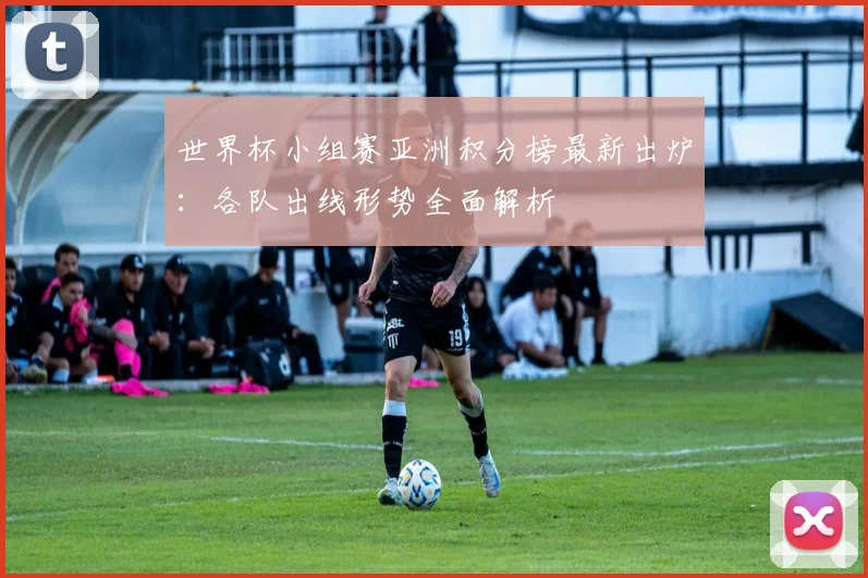 世界杯小组赛亚洲积分榜最新出炉:各队出线形势全面解析