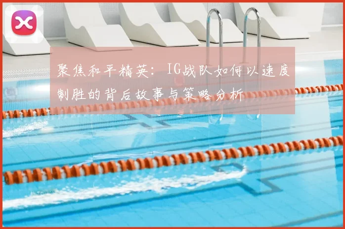 聚焦和平精英:IG战队如何以速度制胜的背后故事与策略分析