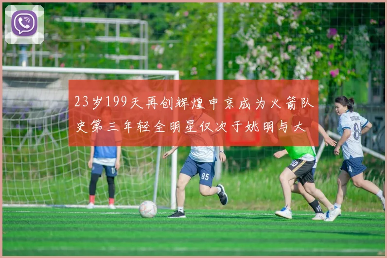 23岁199天再创辉煌申京成为火箭队史第三年轻全明星仅次于姚明与大梦